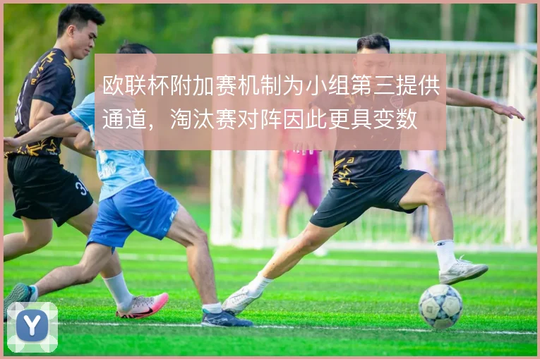 欧联杯附加赛机制为小组第三提供通道,淘汰赛对阵因此更具变数