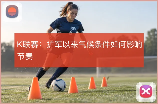 K联赛：扩军以来气候条件如何影响节奏