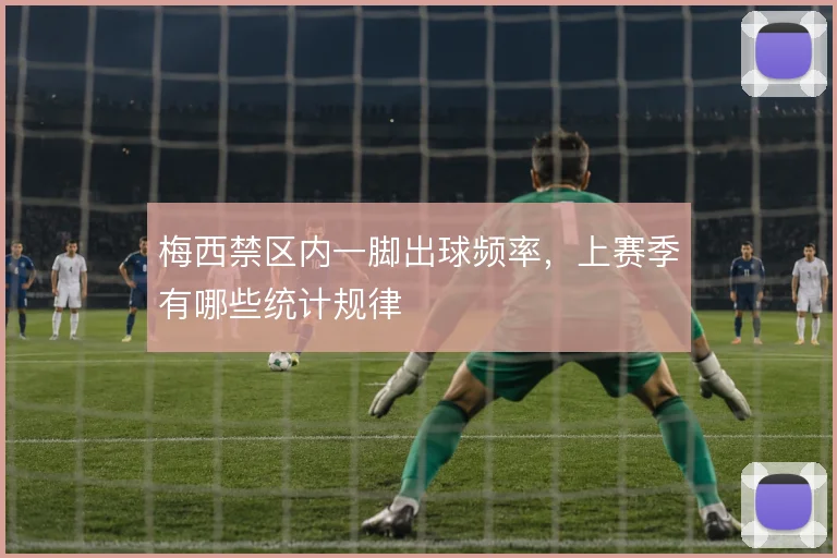 梅西禁区内一脚出球频率，上赛季有哪些统计规律