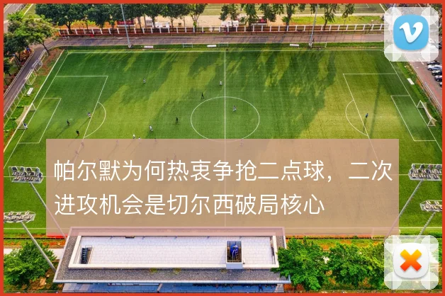 帕尔默为何热衷争抢二点球,二次进攻机会是切尔西破局核心