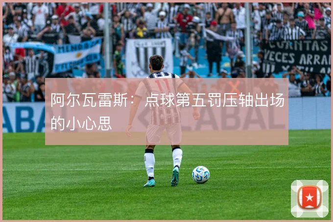 阿尔瓦雷斯:点球第五罚压轴出场的小心思