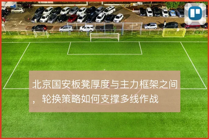 北京国安板凳厚度与主力框架之间，轮换策略如何支撑多线作战