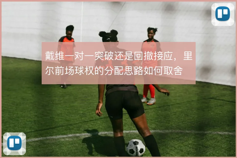 戴维一对一突破还是回撤接应，里尔前场球权的分配思路如何取舍