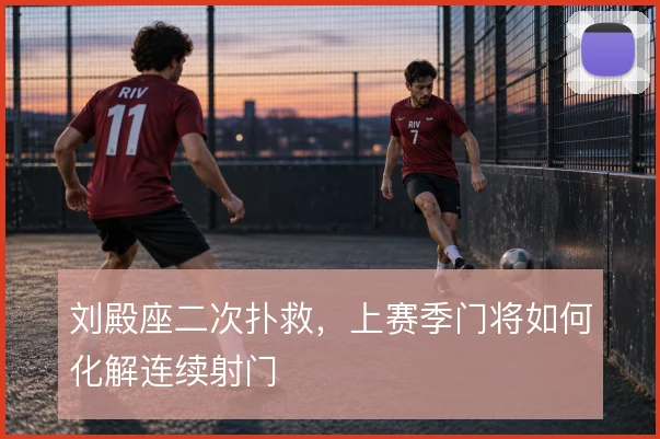 刘殿座二次扑救,上赛季门将如何化解连续射门