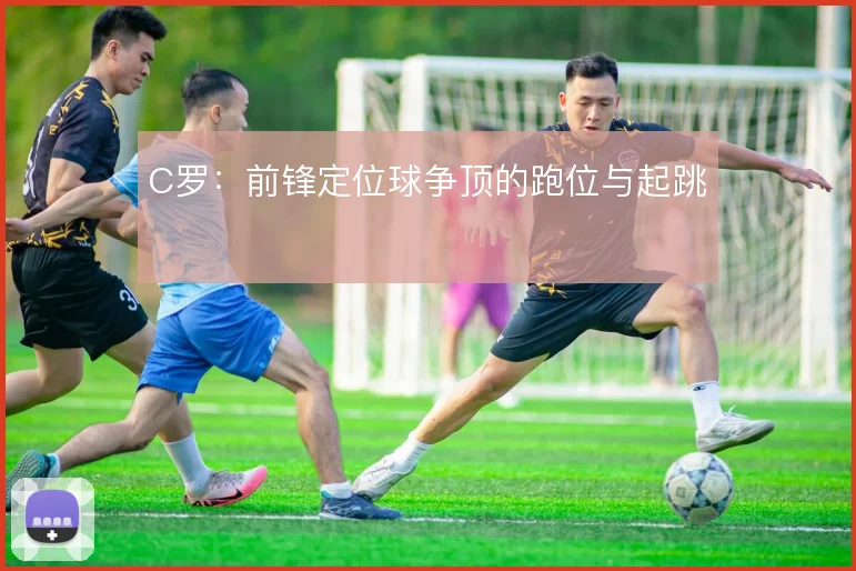 C罗:前锋定位球争顶的跑位与起跳