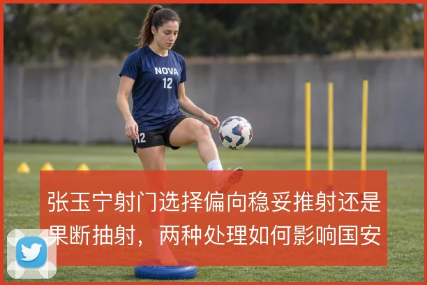 张玉宁射门选择偏向稳妥推射还是果断抽射,两种处理如何影响国安进攻效率
