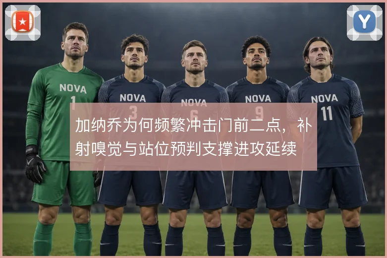 加纳乔为何频繁冲击门前二点，补射嗅觉与站位预判支撑进攻延续