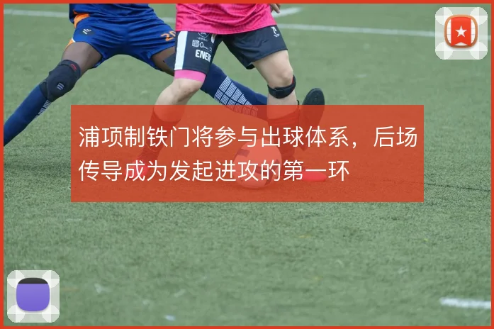 浦项制铁门将参与出球体系,后场传导成为发起进攻的第一环
