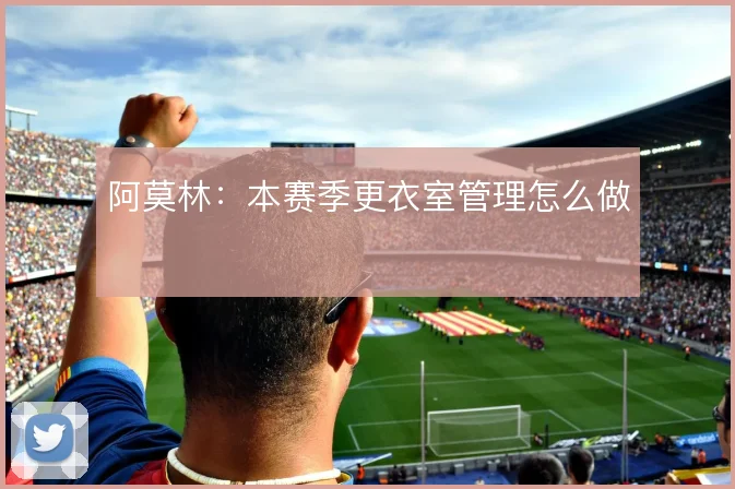 阿莫林:本赛季更衣室管理怎么做