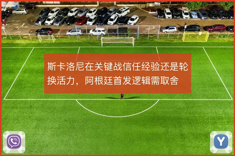 斯卡洛尼在关键战信任经验还是轮换活力，阿根廷首发逻辑需取舍
