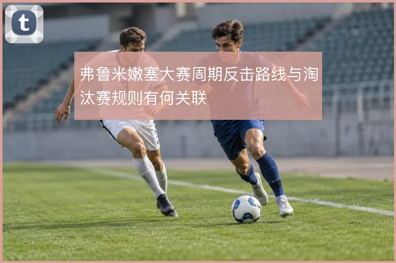 弗鲁米嫩塞大赛周期反击路线与淘汰赛规则有何关联