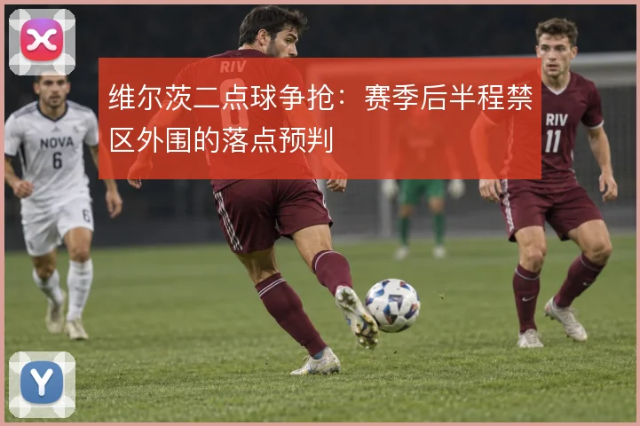 维尔茨二点球争抢：赛季后半程禁区外围的落点预判