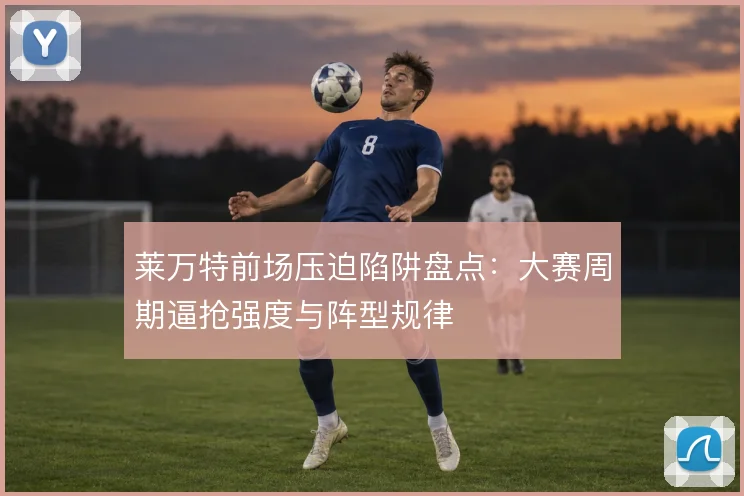 莱万特前场压迫陷阱盘点:大赛周期逼抢强度与阵型规律
