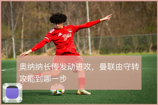 奥纳纳长传发动进攻，曼联由守转攻能到哪一步