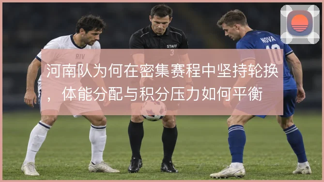 河南队为何在密集赛程中坚持轮换,体能分配与积分压力如何平衡