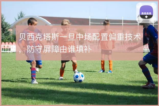 贝西克塔斯一旦中场配置偏重技术，防守屏障由谁填补