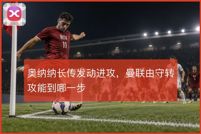 奥纳纳长传发动进攻，曼联由守转攻能到哪一步