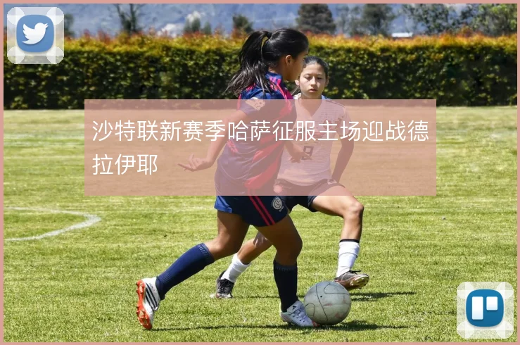 沙特联新赛季哈萨征服主场迎战德拉伊耶