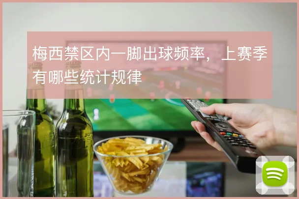 梅西禁区内一脚出球频率，上赛季有哪些统计规律