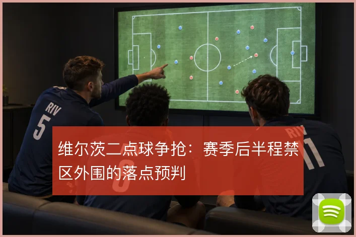 维尔茨二点球争抢：赛季后半程禁区外围的落点预判