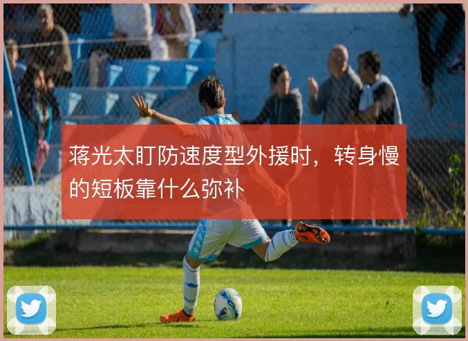 蒋光太盯防速度型外援时，转身慢的短板靠什么弥补