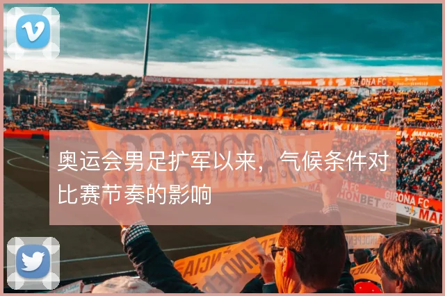奥运会男足扩军以来，气候条件对比赛节奏的影响