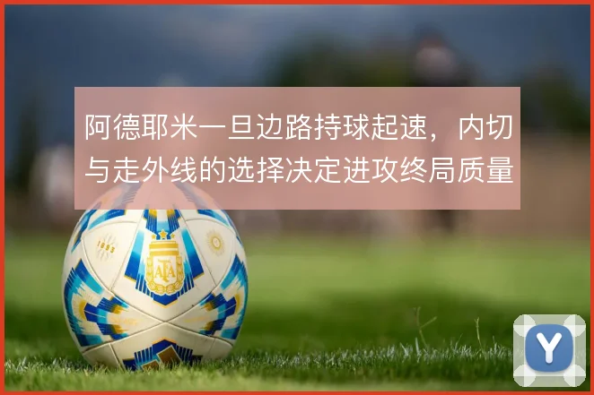 阿德耶米一旦边路持球起速,内切与走外线的选择决定进攻终局质量