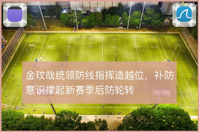 金玟哉统领防线指挥造越位,补防意识撑起新赛季后防轮转