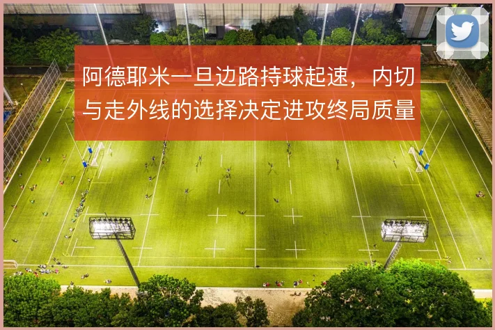 阿德耶米一旦边路持球起速，内切与走外线的选择决定进攻终局质量