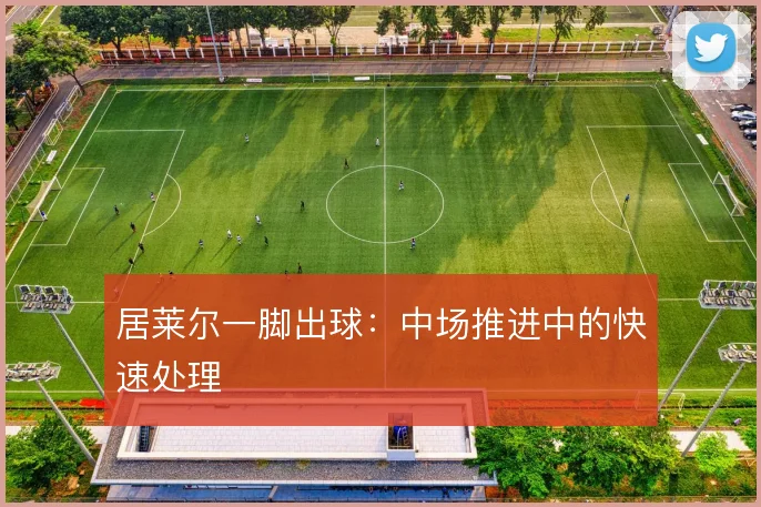 居莱尔一脚出球:中场推进中的快速处理