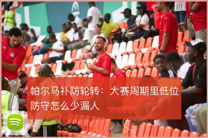 帕尔马补防轮转：大赛周期里低位防守怎么少漏人