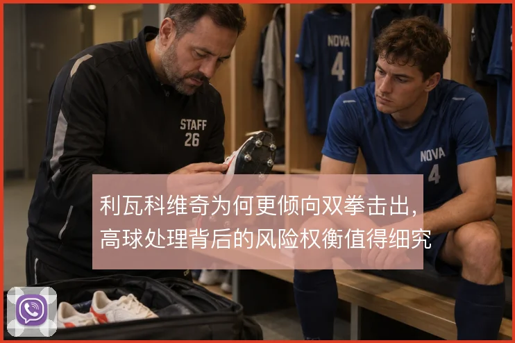 利瓦科维奇为何更倾向双拳击出，高球处理背后的风险权衡值得细究